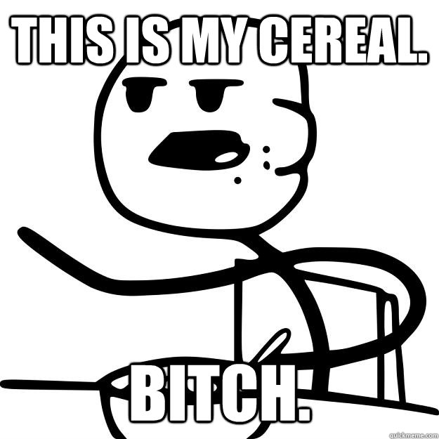 This is my cereal. bitch.  