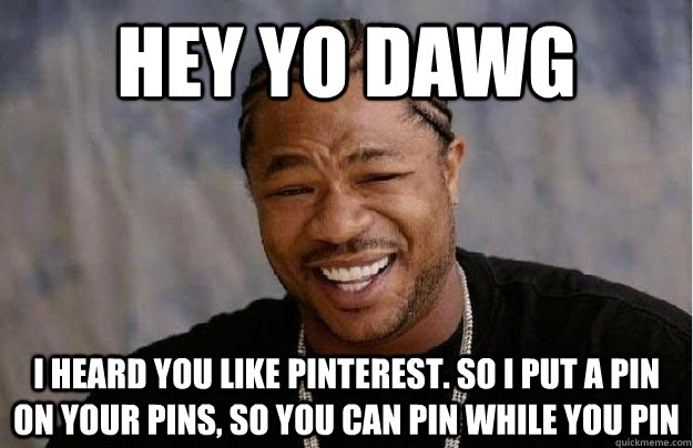 Hey yo dawg I heard you like pinterest. So i put a pin on your pins, so you can pin while you pin  
