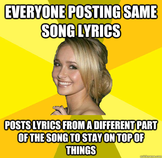 Everyone posting same song lyrics Posts lyrics from a different part of the song to stay on top of things  Tolerable Facebook Girl