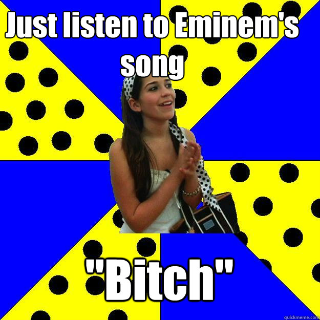 Just listen to Eminem's song 