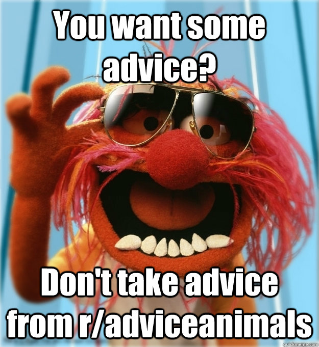 You want some advice? Don't take advice from r/adviceanimals - You want some advice? Don't take advice from r/adviceanimals  Advice Animal