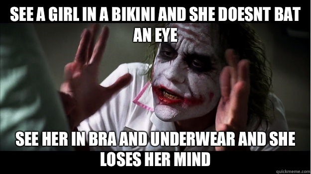See a girl in a bikini and she doesnt bat an eye See her in bra and underwear and she loses her mind  Joker Mind Loss