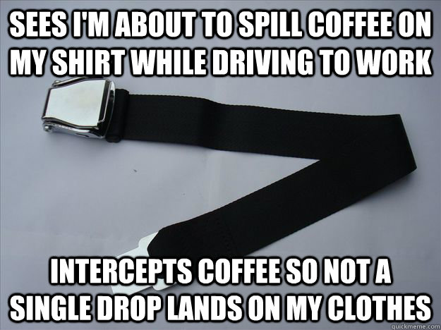 Sees i'm about to spill coffee on my shirt while driving to work intercepts coffee so not a single drop lands on my clothes - Sees i'm about to spill coffee on my shirt while driving to work intercepts coffee so not a single drop lands on my clothes  Misc
