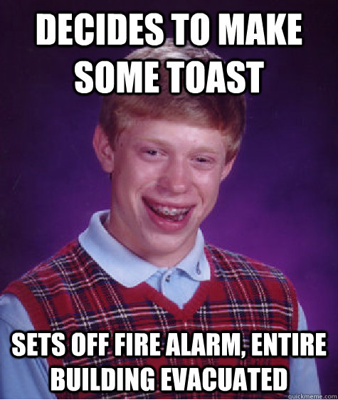 DECIDES TO MAKE SOME TOAST SETS OFF FIRE ALARM, ENTIRE BUILDING EVACUATED - DECIDES TO MAKE SOME TOAST SETS OFF FIRE ALARM, ENTIRE BUILDING EVACUATED  Bad Luck Brian