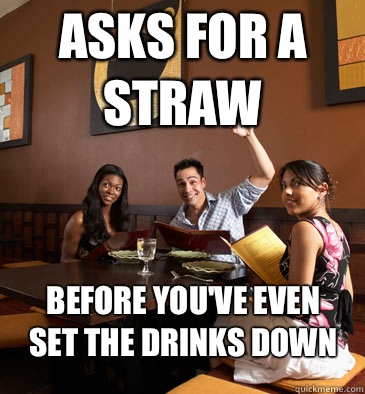 Asks for a straw Before you've even set the drinks down - Asks for a straw Before you've even set the drinks down  Scumbag Restaurant Customer
