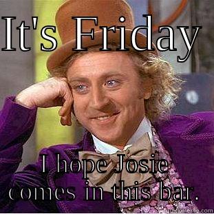 IT'S FRIDAY  I HOPE JOSIE COMES IN THIS BAR. Condescending Wonka