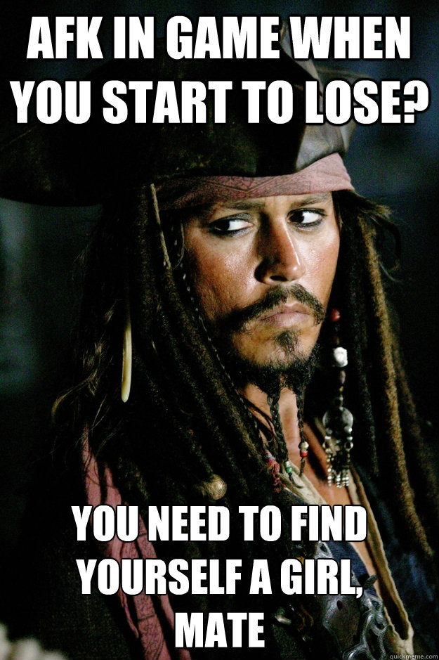Afk in Game when you start to lose? You need to find yourself a girl, 
mate - Afk in Game when you start to lose? You need to find yourself a girl, 
mate  Captain Jack Sparrow