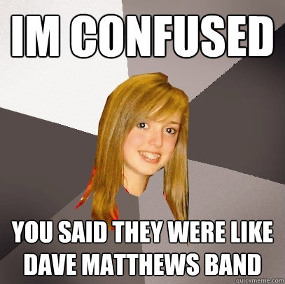 im confused you said they were like dave matthews band - im confused you said they were like dave matthews band  Musically Oblivious 8th Grader