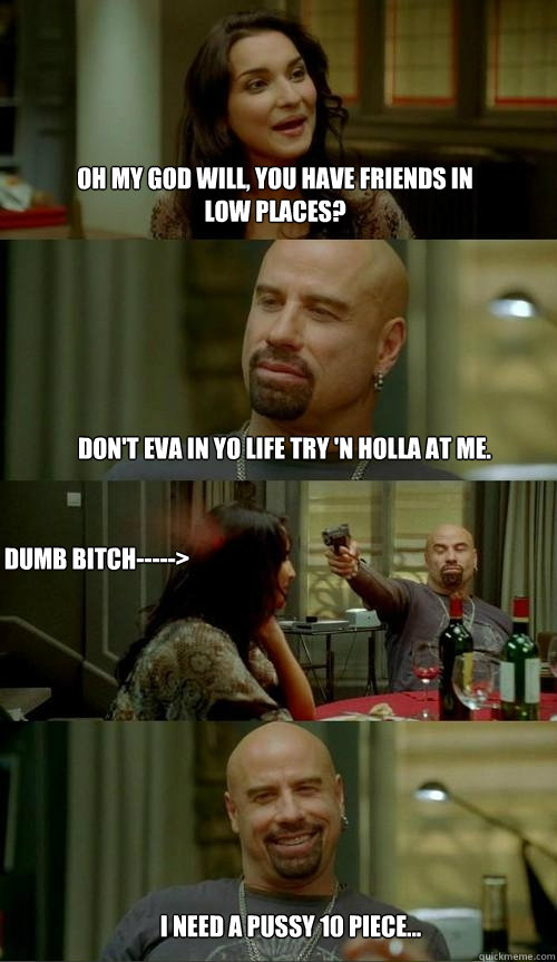 Oh my god Will, you have friends in low places? I need a pussy 10 piece... Don't eva in yo life try 'n holla at me. Dumb bitch----->  Skinhead John