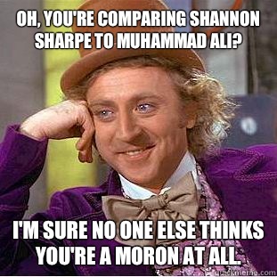 Oh, you're comparing Shannon Sharpe to Muhammad Ali? I'm sure no one else thinks you're a moron at all.  Condescending Wonka