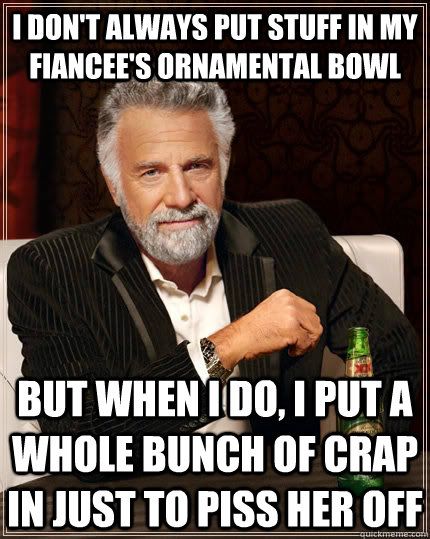 I don't always put stuff in my fiancee's ornamental bowl but when i do, i put a whole bunch of crap in just to piss her off  The Most Interesting Man In The World