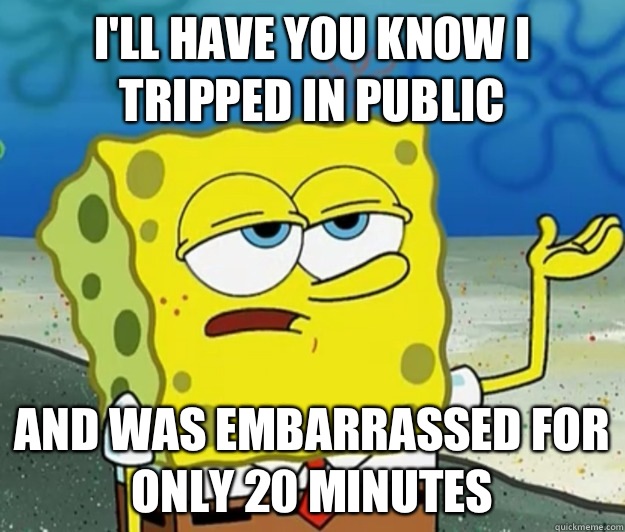 I'll have you know I tripped in public and was embarrassed for only 20 minutes  Tough Spongebob