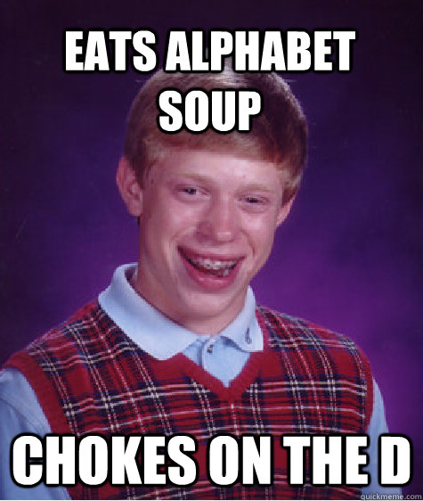 Eats alphabet soup chokes on the d  Bad Luck Brain