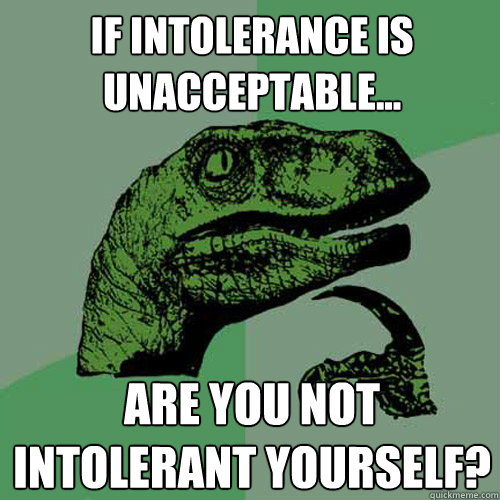 If intolerance is unacceptable... Are you not intolerant yourself?   Philosoraptor