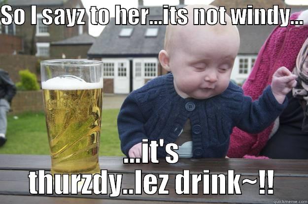 SO I SAYZ TO HER...ITS NOT WINDY...  ...IT'S THURZDY..LEZ DRINK~!! drunk baby