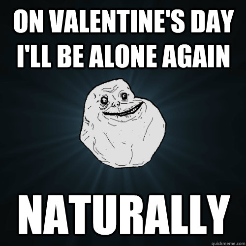 on valentine's day I'll be alone again naturally  Forever Alone