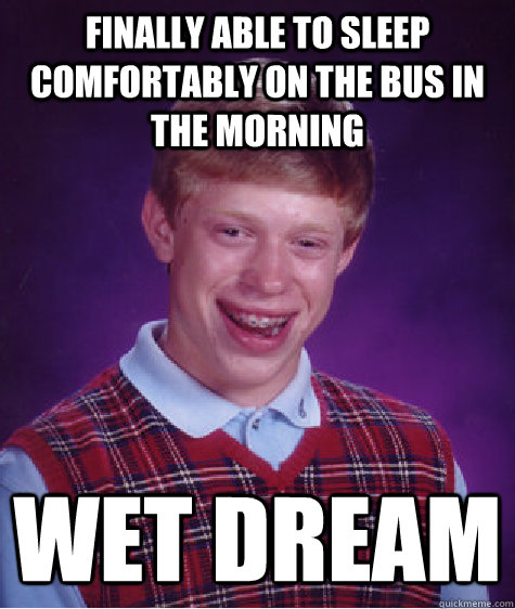 Finally able to sleep comfortably on the bus in the morning Wet dream  Bad Luck Brian