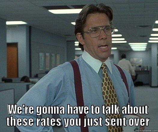  WE'RE GONNA HAVE TO TALK ABOUT THESE RATES YOU JUST SENT OVER Misc