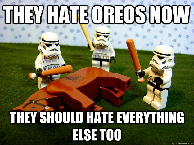 they hate oreos now they should hate everything else too  Beating Dead Horse Stormtroopers