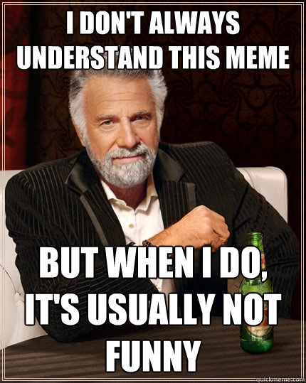 I don't always understand this meme But when I do, it's usually not funny - I don't always understand this meme But when I do, it's usually not funny  The Most Interesting Man In The World