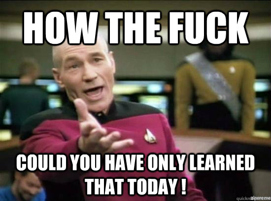 How the fuck could you have only learned that today !  Annoyed Picard HD