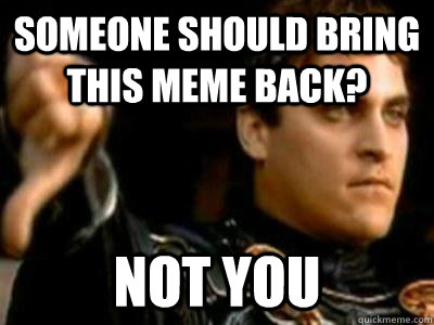 Someone should bring this meme back? Not you  Downvoting Roman