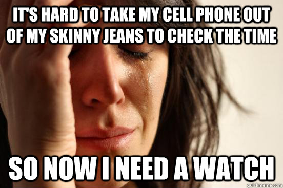 It's hard to take my cell phone out of my skinny jeans to check the time so now I need a watch  First World Problems