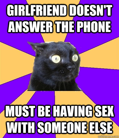 GIRLFRIEND DOESN'T ANSWER THE PHONE MUST BE HAVING SEX WITH SOMEONE ELSE  Anxiety Cat