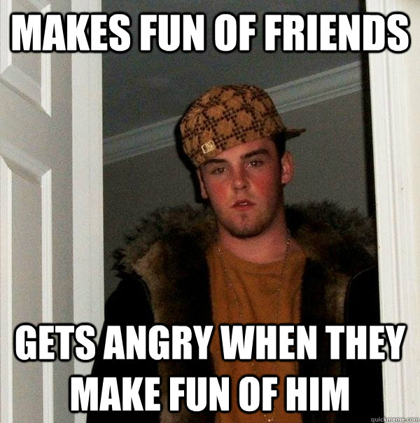 Makes fun of friends gets angry when they make fun of him  Scumbag Steve