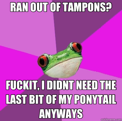 RAN OUT OF TAMPONS? FUCKIT, I DIDNT NEED THE LAST BIT OF MY PONYTAIL ANYWAYS - RAN OUT OF TAMPONS? FUCKIT, I DIDNT NEED THE LAST BIT OF MY PONYTAIL ANYWAYS  Foul Bachelorette Frog
