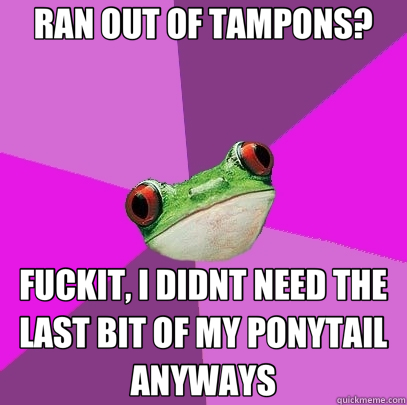 RAN OUT OF TAMPONS? FUCKIT, I DIDNT NEED THE LAST BIT OF MY PONYTAIL ANYWAYS  Foul Bachelorette Frog