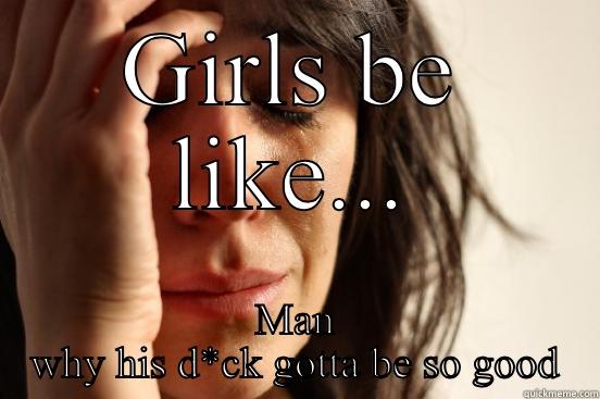 GIRLS BE LIKE... MAN WHY HIS D*CK GOTTA BE SO GOOD First World Problems