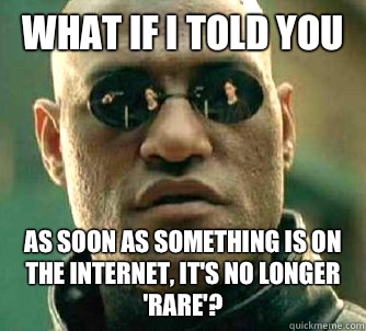 What if I told you As soon as something is on the Internet, it's no longer 'rare'?  What if I told you