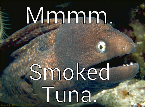 Smoked Tuna.  - MMMM. SMOKED TUNA. Bad Joke Eel