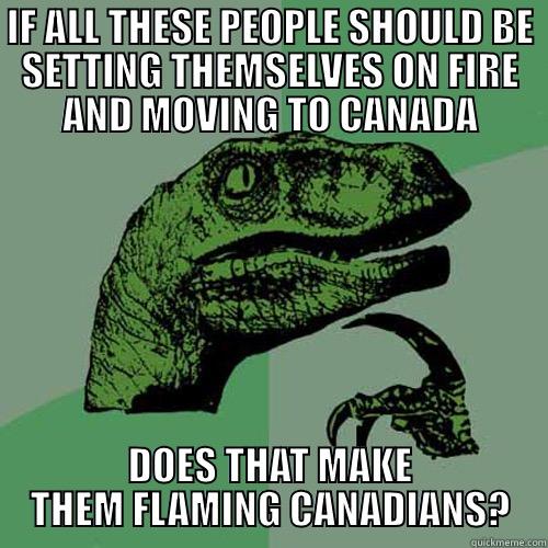 IF ALL THESE PEOPLE SHOULD BE SETTING THEMSELVES ON FIRE AND MOVING TO CANADA DOES THAT MAKE THEM FLAMING CANADIANS? Philosoraptor