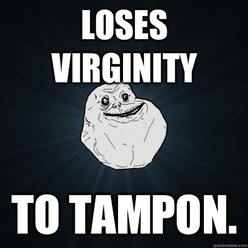 Loses virginity To tampon.   Forever Alone