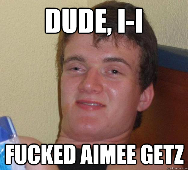 Dude, I-i fucked aimee getz   10 Guy