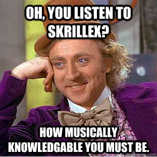 oh, you listen to skrillex? how musically knowledgable you must be.  Psychotic Willy Wonka