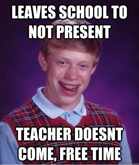 Leaves school to not present teacher doesnt come, free time  Bad Luck Brian