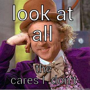 LOOK AT ALL THE  CARES I  DON'T GIVE Condescending Wonka
