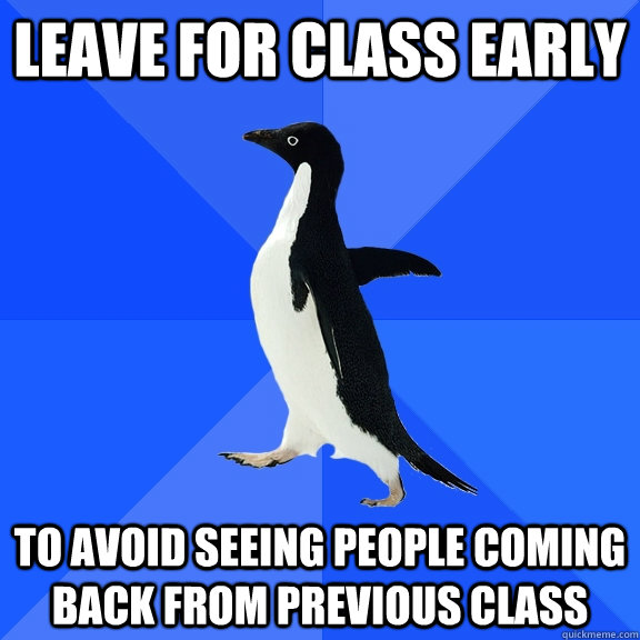 Leave for class early to avoid seeing people coming back from previous class  Socially Awkward Penguin