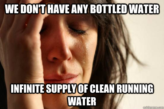 We don't have any bottled water Infinite supply of clean running water  First World Problems