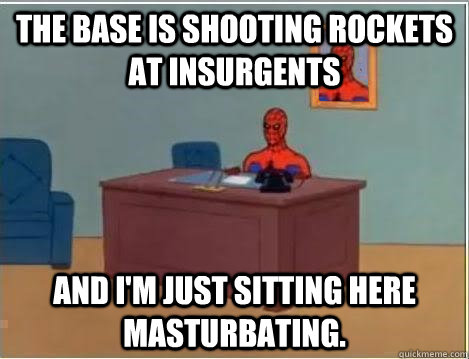 The base is shooting rockets at insurgents  And I'm just sitting here Masturbating.  Im just sitting here masturbating