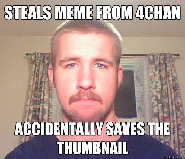 Steals meme from 4chan Accidentally saves the thumbnail  