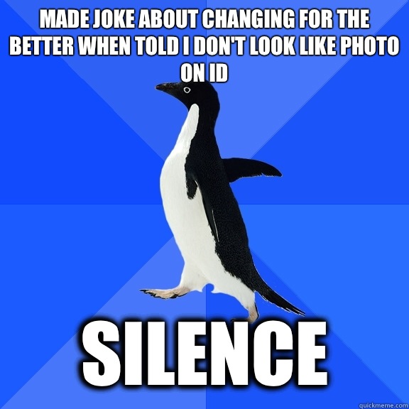 Made joke about changing for the better when told I don't look like photo on ID Silence  Socially Awkward Penguin
