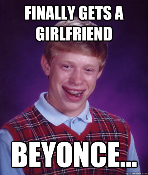 finally gets a girlfriend beyonce...  Bad Luck Brian
