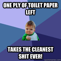 One ply of toilet paper left Takes the cleanest shit ever!  