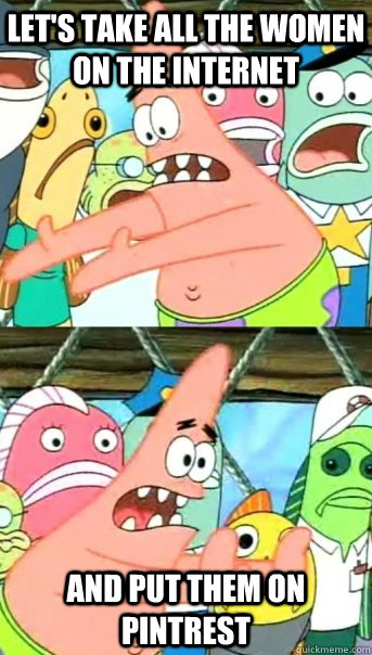 Let's take all the women on the internet and put them on pintrest  Push it somewhere else Patrick