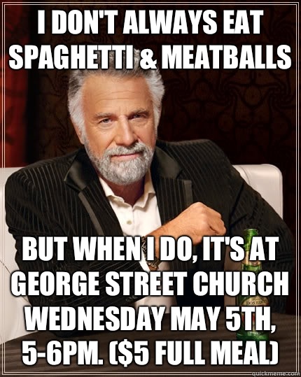 I don't always eat spaghetti & meatballs but when I do, it's at George street church Wednesday may 5th, 5-6pm. ($5 full meal)  The Most Interesting Man In The World