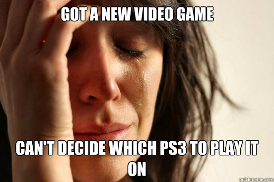 Got a new video game Can't decide which PS3 to play it on  First World Problems
